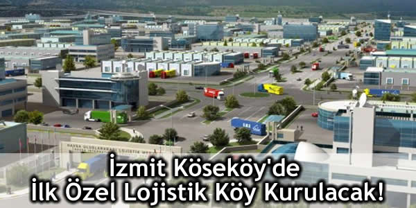 İzmit Köseköy’de İlk Özel Lojistik Köy Kurulacak!