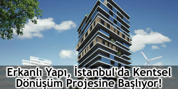 Erkanlı Yapı İstanbul’da Kentsel Dönüşüm Projesine Başlıyor!