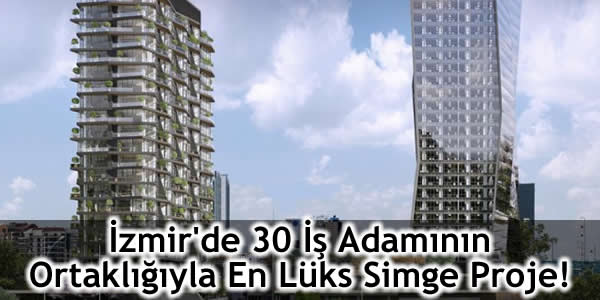 İzmir’de 30 İş Adamının Ortaklığıyla En Lüks Simge Proje!