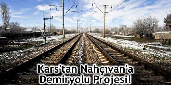 Kars’tan Nahçıvan’a Demiryolu Projesi!