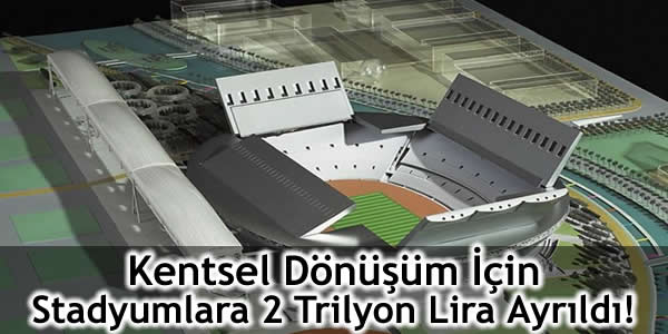 Kentsel Dönüşüm İçin Stadyumlara 2 Trilyon Lira Ayrıldı!