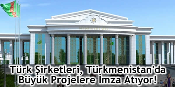 Türk Şirketleri, Türkmenistan’da Büyük Projelere İmza Atıyor!