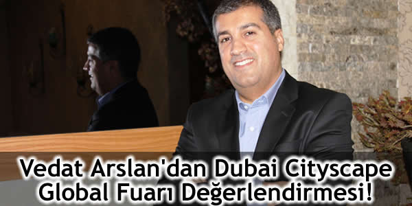 Vedat Arslan’dan Dubai Cityscape Global Fuarı Değerlendirmesi!