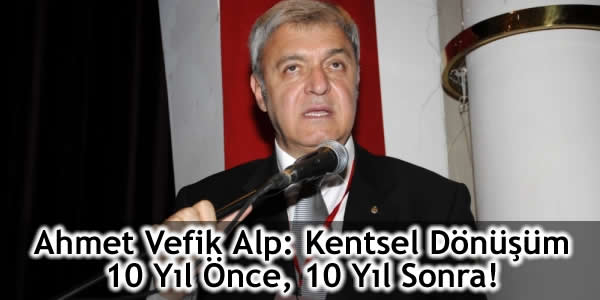 Ahmet Vefik Alp: Kentsel Dönüşüm 10 Yıl Önce, 10 Yıl Sonra!