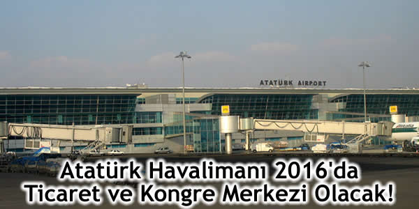Atatürk Havalimanı 2016’da Ticaret ve Kongre Merkezi Olacak!