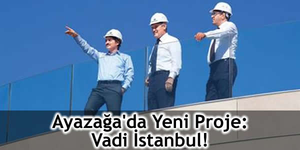 Ayazağa’da Yeni Proje: Vadi İstanbul!