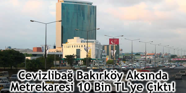 Cevizlibağ Bakırköy Aksında Metrekaresi 10 Bin TL’ye Çıktı!