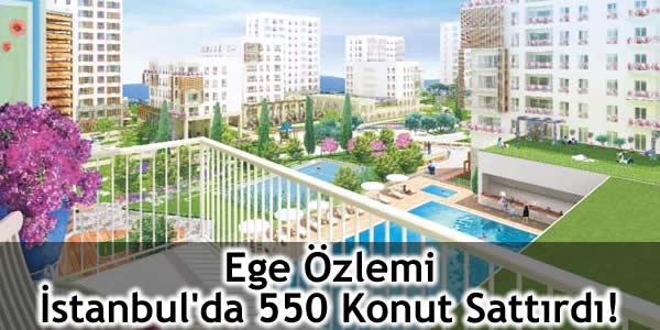 Ege Özlemi İstanbul’da 550 Konut Sattırdı!