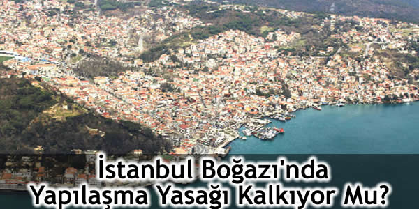 İstanbul Boğazı’nda Yapılaşma Yasağı Kalkıyor Mu?