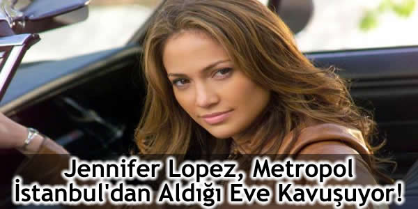 Jennifer Lopez, Metropol İstanbul’dan Aldığı Eve Kavuşuyor!