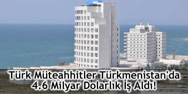 Türk Müteahhitler Türkmenistan’da 4.6 Milyar Dolarlık İş Aldı!
