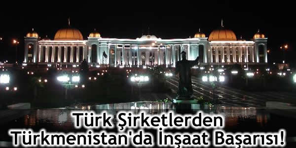 Türk Şirketlerden Türkmenistan’da İnşaat Başarısı!