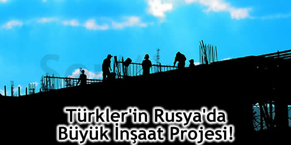 Türkler’in Rusya’da Büyük İnşaat Projesi!