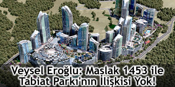 Veysel Eroğlu: Maslak 1453 ile Tabiat Parkı’nın İlişkisi Yok!
