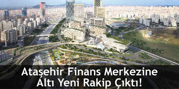 Ataşehir Finans Merkezine Altı Yeni Rakip Çıktı!