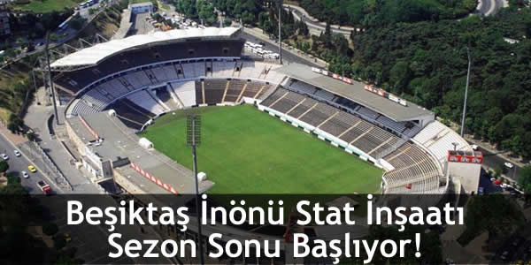 Beşiktaş İnönü Stat İnşaatı Sezon Sonu Başlıyor!