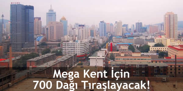 Mega Kent İçin 700 Dağı Tıraşlayacak!