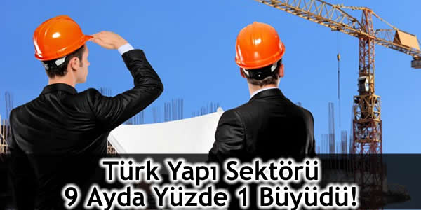 Türk Yapı Sektörü 9 Ayda Yüzde 1 Büyüdü!
