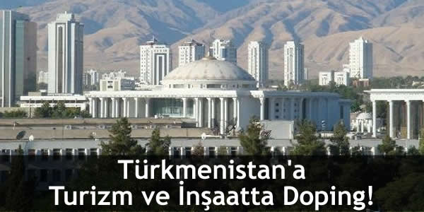 Türkmenistan’a Turizm ve İnşaatta Doping!