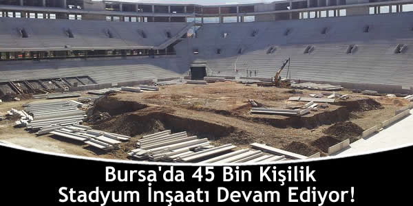 Bursa’da 45 Bin Kişilik Stadyum İnşaatı Devam Ediyor!