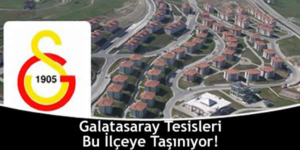 Galatasaray Tesisleri Bu İlçeye Taşınıyor!