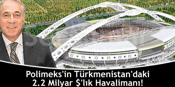 Polimeks’in Türkmenistan’daki 2.2 Milyar $’lık Havalimanı!