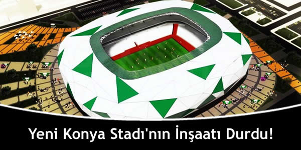 Yeni Konya Stadı’nın İnşaatı Durdu!