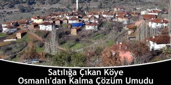 Satılığa Çıkan Köye Osmanlı’dan Kalma Çözüm Umudu