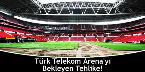 Türk Telekom Arena’yı Bekleyen Tehlike!