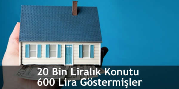 20 Bin Liralık Konutu 600 Lira Göstermişler