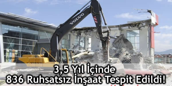 3,5 Yıl İçinde 836 Ruhsatsız İnşaat Tespit Edildi!
