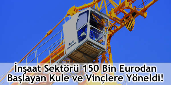 İnşaat Sektörü 150 Bin Eurodan Başlayan Kule ve Vinçlere Yöneldi!