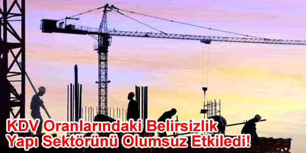KDV Oranlarındaki Belirsizlik Yapı Sektörünü Olumsuz Etkiledi!