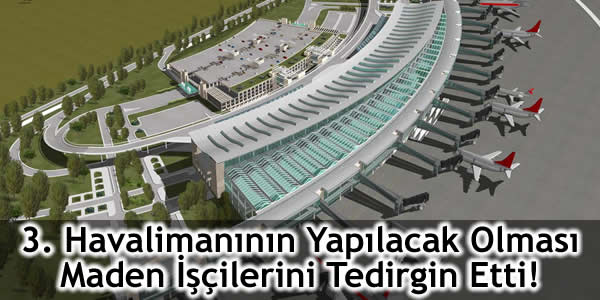 3. Havalimanının Yapılacak Olması Maden İşçilerini Tedirgin Etti!