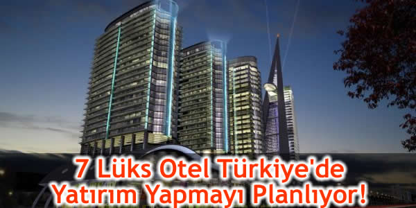 7 Lüks Otel Türkiye’de Yatırım Yapmayı Planlıyor!