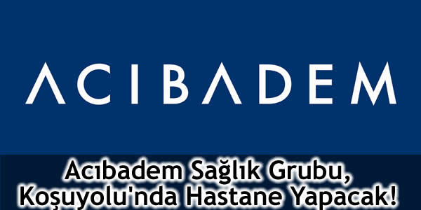 Acıbadem Sağlık Grubu, Koşuyolu’nda Hastane Yapacak!
