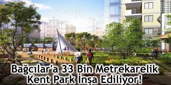 Bağcılar’a 33 Bin Metrekarelik Kent Park İnşa Ediliyor!