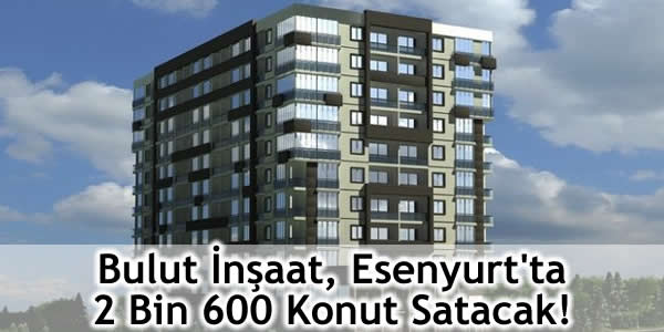 Bulut İnşaat, Esenyurt’ta 2 Bin 600 Konut Satacak!