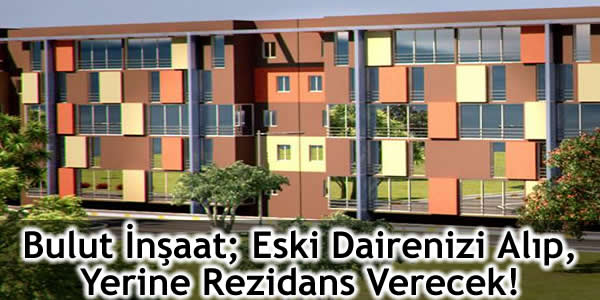 Bulut İnşaat; Eski Dairenizi Alıp, Yerine Rezidans Verecek!