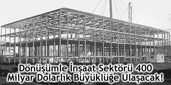 Dönüşümle İnşaat Sektörü 400 Milyar Dolarlık Büyüklüğe Ulaşacak!