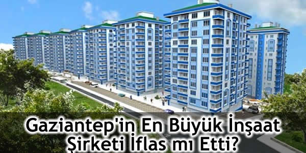 Gaziantep’in En Büyük İnşaat Şirketi İflas mı Etti?