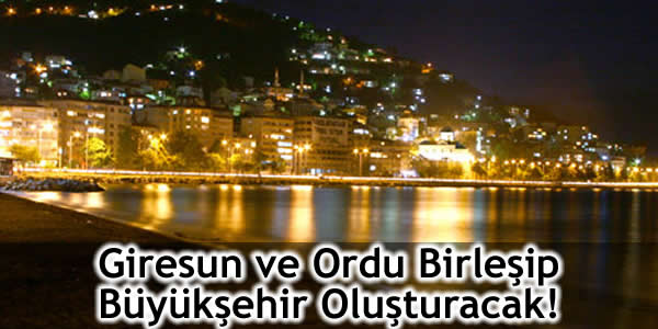 Giresun ve Ordu Birleşip Büyükşehir Oluşturacak!