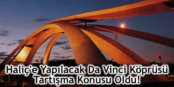 Haliç’e Yapılacak Da Vinci Köprüsü Tartışma Konusu Oldu!
