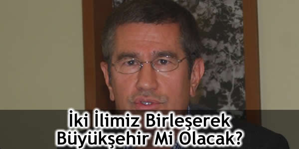 İki İlimiz Birleşerek Büyükşehir Mi Olacak?