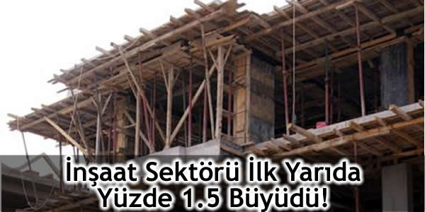 İnşaat Sektörü İlk Yarıda Yüzde 1.5 Büyüdü!