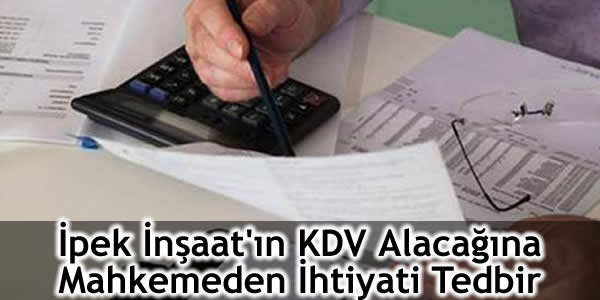 İpek İnşaat’ın KDV Alacağına Mahkemeden İhtiyati Tedbir