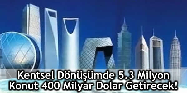 Kentsel Dönüşümde 5.3 Milyon Konut 400 Milyar Dolar Getirecek!