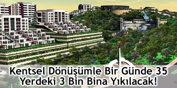 Kentsel Dönüşümle Bir Günde 35 Yerdeki 3 Bin Bina Yıkılacak!