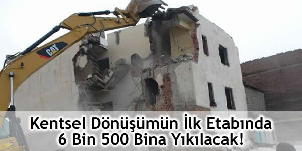 Kentsel Dönüşümün İlk Etabında 6 Bin 500 Bina Yıkılacak!