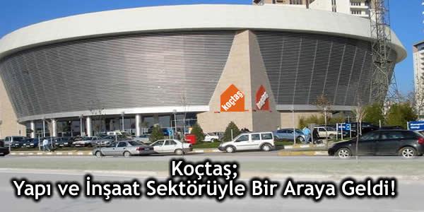 Koçtaş Yapı ve İnşaat Sektörüyle Bir Araya Geldi!